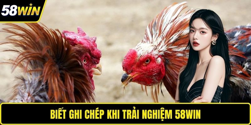 Biết ghi chép khi trải nghiệm 58WIN 