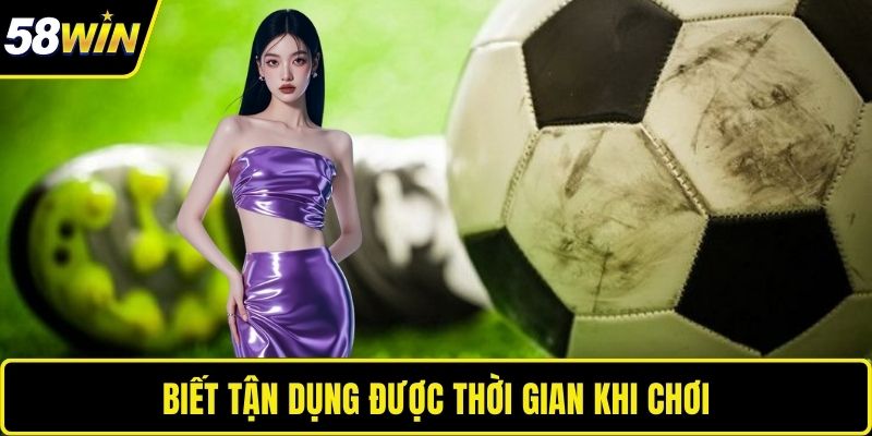 Biết tận dụng được thời gian khi chơi 