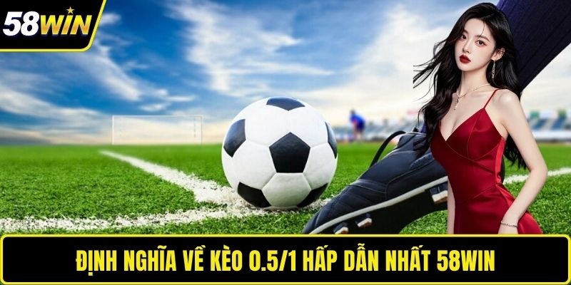 Định nghĩa về kèo 0.5/1 hấp dẫn nhất 58WIN