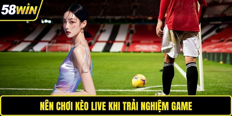 Nên chơi kèo live khi trải nghiệm game