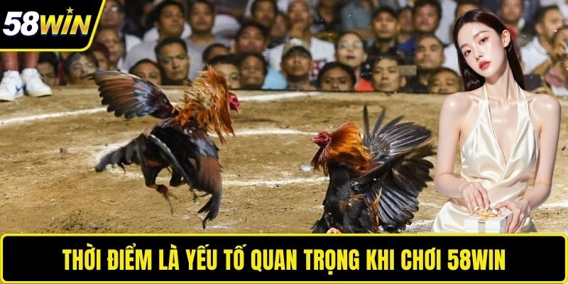 Thời điểm là yếu tố quan trọng khi chơi 58WIN