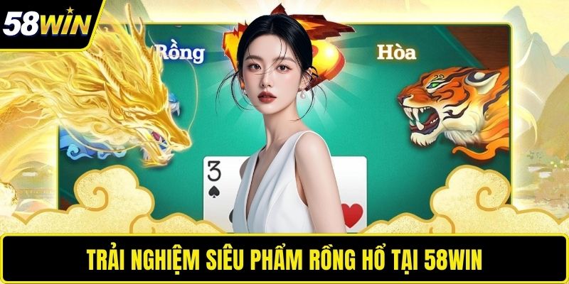 Trải nghiệm siêu phẩm rồng hổ tại 58WIN